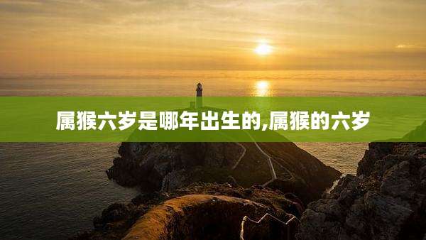 属猴六岁是哪年出生的,属猴的六岁