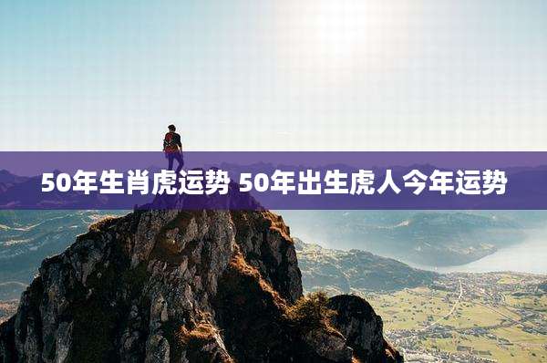 50年生肖虎运势 50年出生虎人今年运势