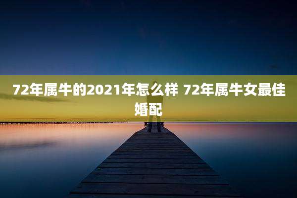 72年属牛的2021年怎么样 72年属牛女最佳婚配