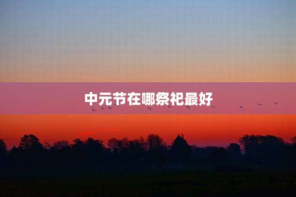 中元节在哪祭祀最好