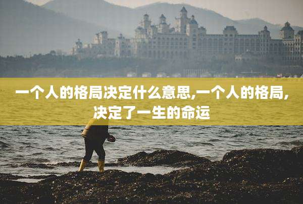 一个人的格局决定什么意思,一个人的格局,决定了一生的命运