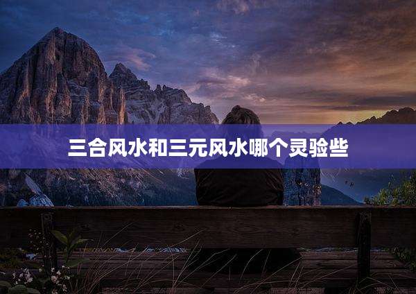 三合风水和三元风水哪个灵验些