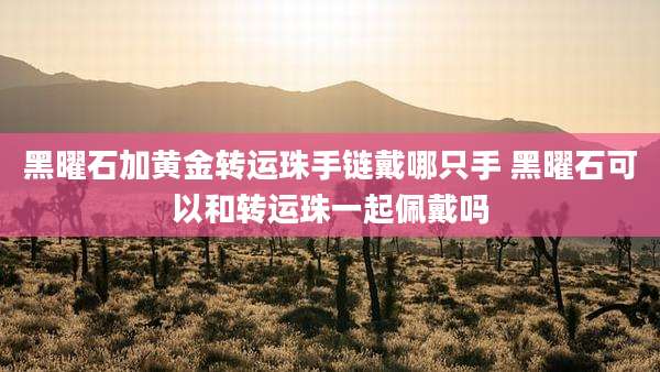 黑曜石加黄金转运珠手链戴哪只手 黑曜石可以和转运珠一起佩戴吗