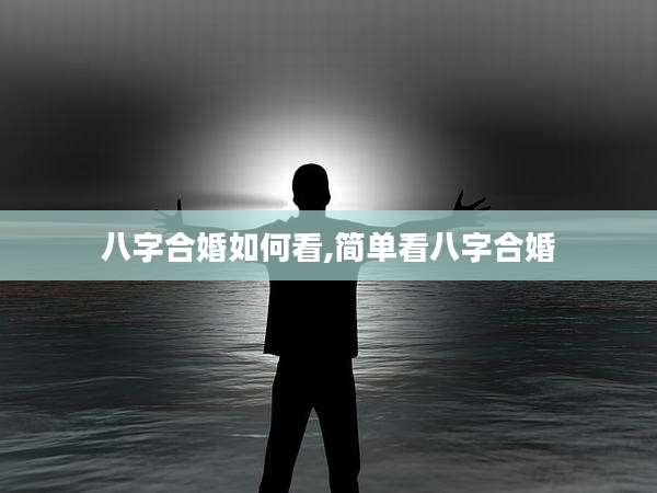 八字合婚如何看,简单看八字合婚