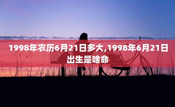 1998年农历6月21日多大,1998年6月21日出生是啥命