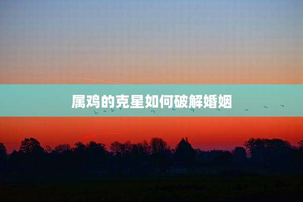 属鸡的克星如何破解婚姻