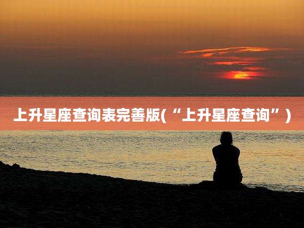 上升星座查询表完善版(“上升星座查询”)