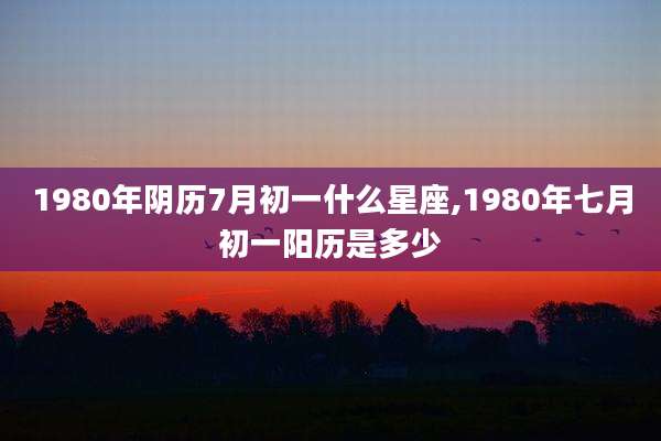 1980年阴历7月初一什么星座,1980年七月初一阳历是多少
