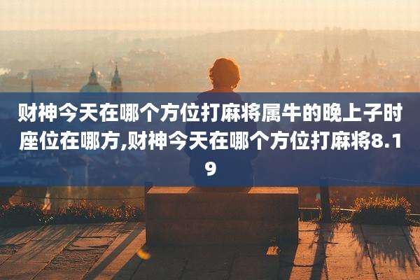 财神今天在哪个方位打麻将属牛的晚上子时座位在哪方,财神今天在哪个方位打麻将8.19