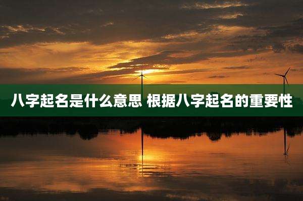 八字起名是什么意思 根据八字起名的重要性