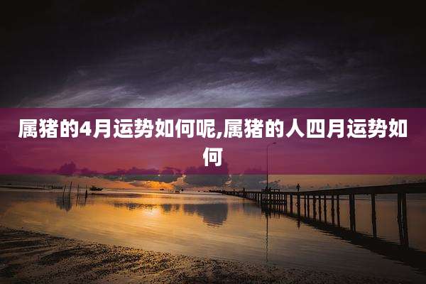 属猪的4月运势如何呢,属猪的人四月运势如何