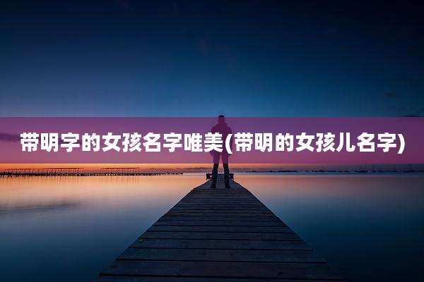 带明字的女孩名字唯美(带明的女孩儿名字)
