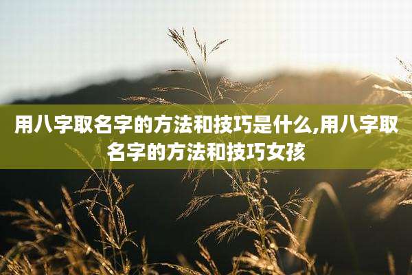 用八字取名字的方法和技巧是什么,用八字取名字的方法和技巧女孩