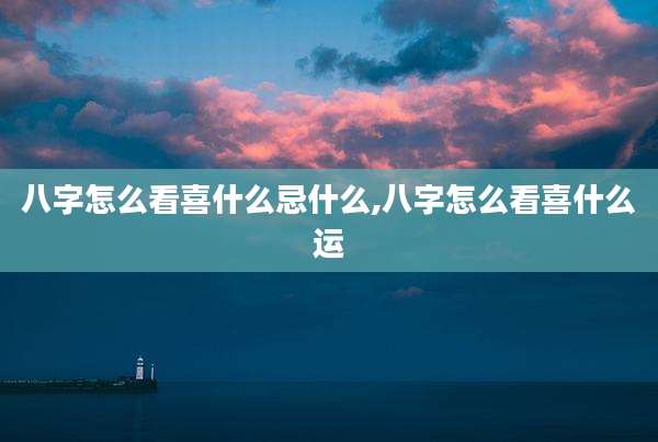 八字怎么看喜什么忌什么,八字怎么看喜什么运