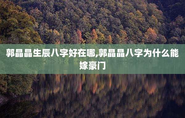 郭晶晶生辰八字好在哪,郭晶晶八字为什么能嫁豪门