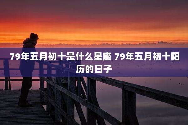 79年五月初十是什么星座 79年五月初十阳历的日子