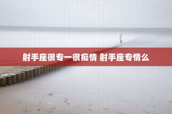射手座很专一很痴情 射手座专情么
