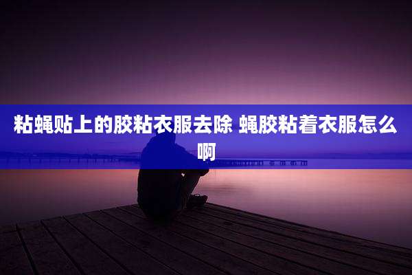 粘蝇贴上的胶粘衣服去除 蝇胶粘着衣服怎么啊