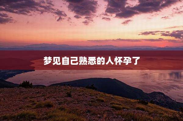 梦见自己熟悉的人怀孕了
