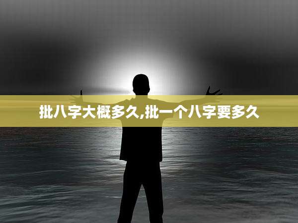 批八字大概多久,批一个八字要多久