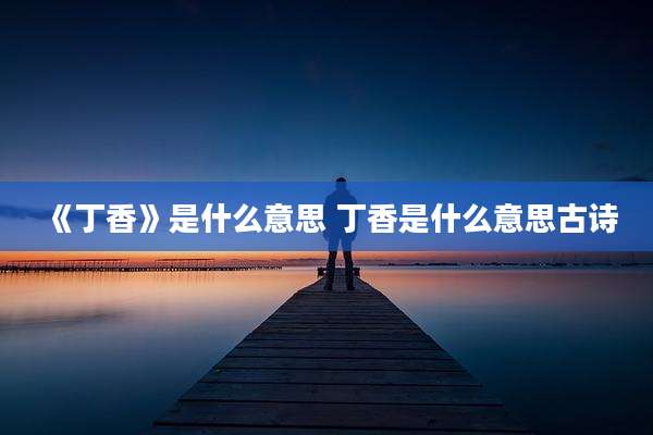 《丁香》是什么意思 丁香是什么意思古诗
