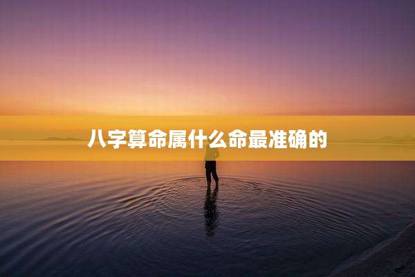 八字算命属什么命最准确的