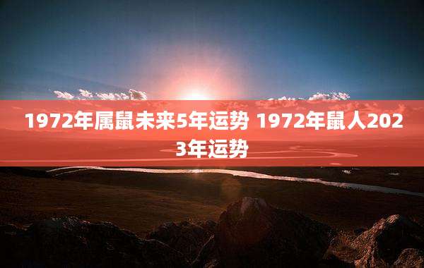 1972年属鼠未来5年运势 1972年鼠人2023年运势