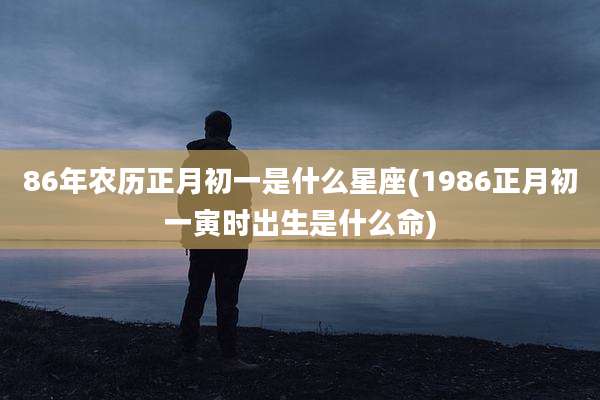 86年农历正月初一是什么星座(1986正月初一寅时出生是什么命)