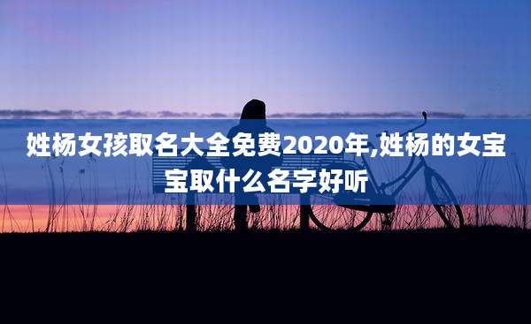 姓杨女孩取名大全免费2020年,姓杨的女宝宝取什么名字好听
