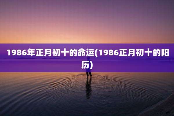 1986年正月初十的命运(1986正月初十的阳历)