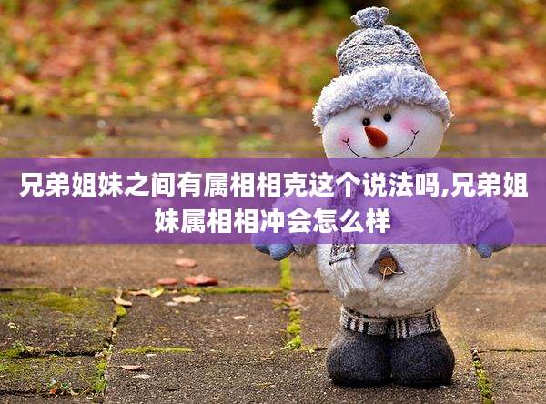 兄弟姐妹之间有属相相克这个说法吗,兄弟姐妹属相相冲会怎么样
