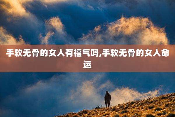 手软无骨的女人有福气吗,手软无骨的女人命运