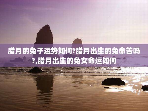 腊月的兔子运势如何?腊月出生的兔命苦吗?,腊月出生的兔女命运如何
