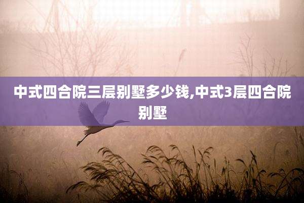 中式四合院三层别墅多少钱,中式3层四合院别墅