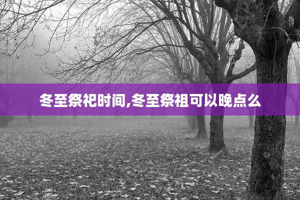 冬至祭祀时间,冬至祭祖可以晚点么