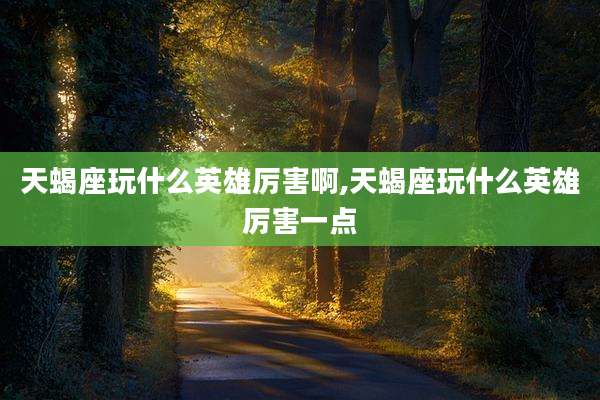 天蝎座玩什么英雄厉害啊,天蝎座玩什么英雄厉害一点