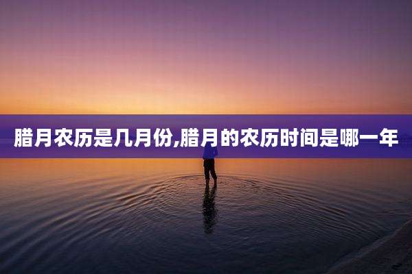 腊月农历是几月份,腊月的农历时间是哪一年
