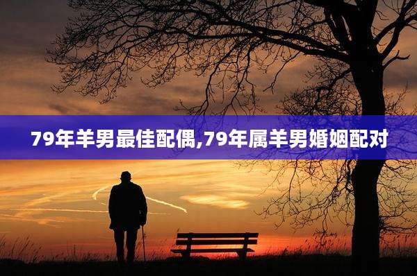 79年羊男最佳配偶,79年属羊男婚姻配对