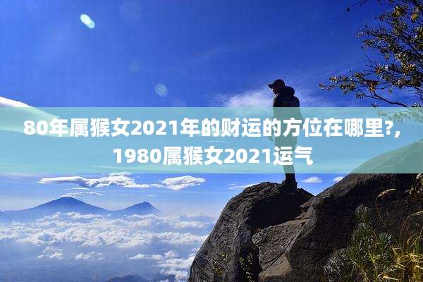 80年属猴女2021年的财运的方位在哪里?,1980属猴女2021运气