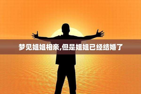 梦见姐姐相亲,但是姐姐已经结婚了