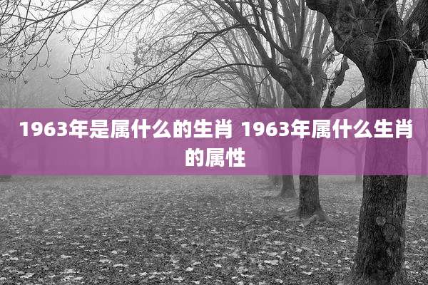 1963年是属什么的生肖 1963年属什么生肖的属性