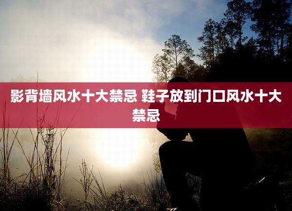 影背墙风水十大禁忌 鞋子放到门口风水十大禁忌