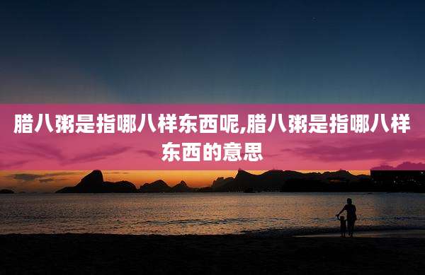 腊八粥是指哪八样东西呢,腊八粥是指哪八样东西的意思