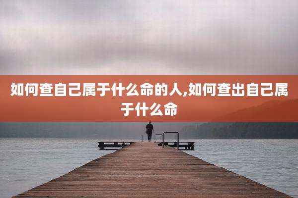如何查自己属于什么命的人,如何查出自己属于什么命