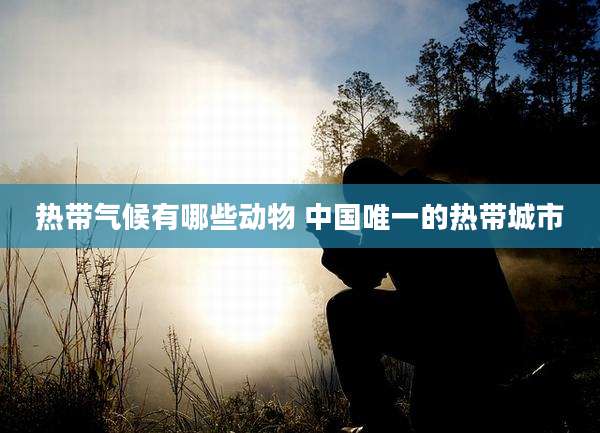 热带气候有哪些动物 中国唯一的热带城市