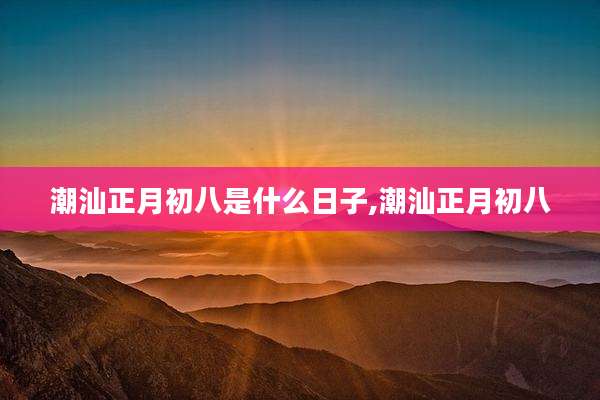 潮汕正月初八是什么日子,潮汕正月初八