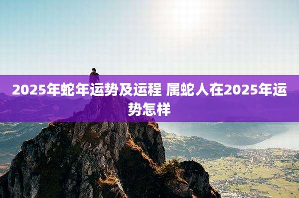 2025年蛇年运势及运程 属蛇人在2025年运势怎样