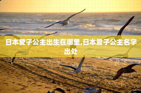 日本爱子公主出生在哪里,日本爱子公主名字出处