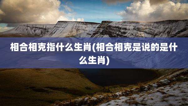 相合相克指什么生肖(相合相克是说的是什么生肖)