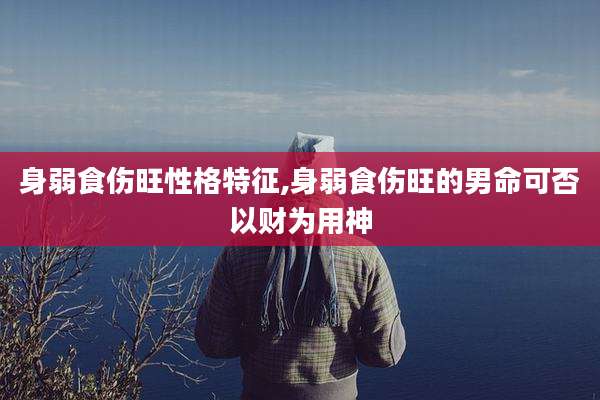 身弱食伤旺性格特征,身弱食伤旺的男命可否以财为用神